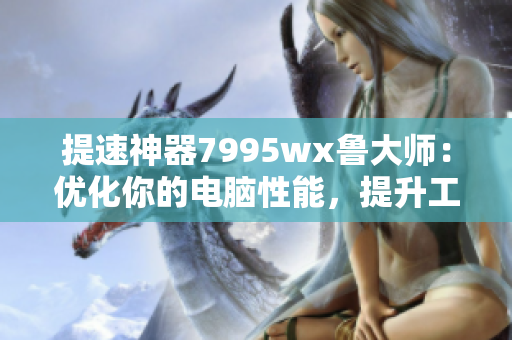 提速神器7995wx鲁大师：优化你的电脑性能，提升工作效率