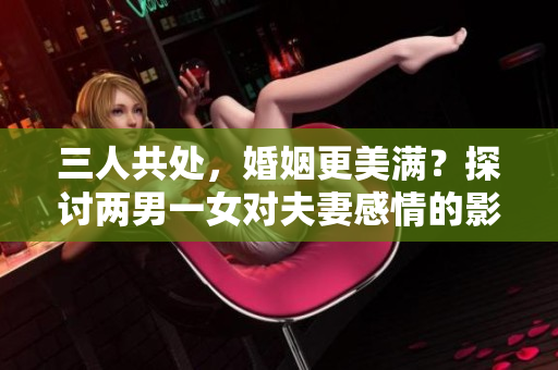 三人共处，婚姻更美满？探讨两男一女对夫妻感情的影响