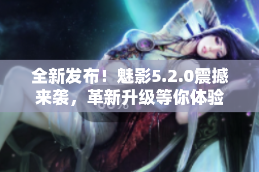 全新发布！魅影5.2.0震撼来袭，革新升级等你体验