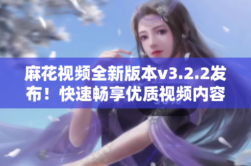 麻花视频全新版本v3.2.2发布！快速畅享优质视频内容