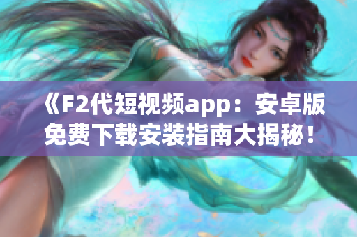 《F2代短视频app：安卓版免费下载安装指南大揭秘！》