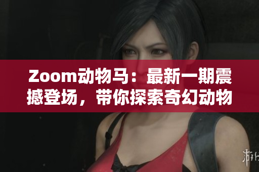 Zoom动物马：最新一期震撼登场，带你探索奇幻动物世界
