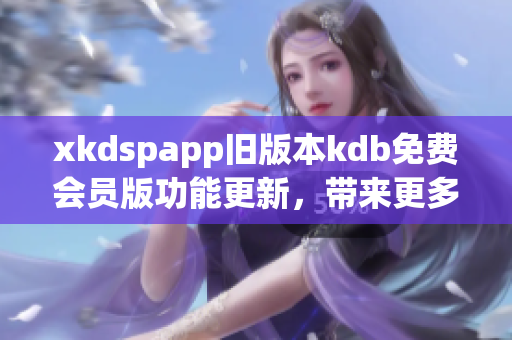 xkdspapp旧版本kdb免费会员版功能更新，带来更多免费特权(1)