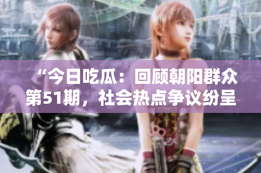 “今日吃瓜：回顾朝阳群众第51期，社会热点争议纷呈”
