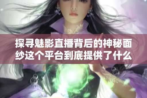 探寻魅影直播背后的神秘面纱这个平台到底提供了什么？