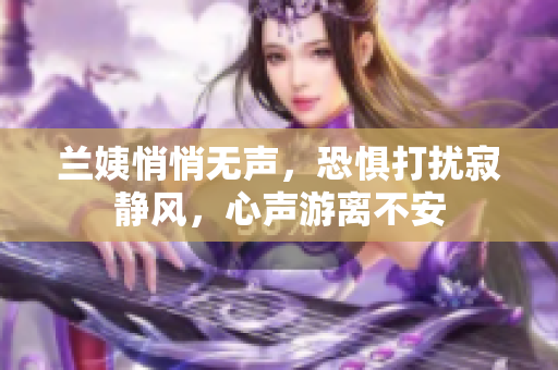 兰姨悄悄无声，恐惧打扰寂静风，心声游离不安