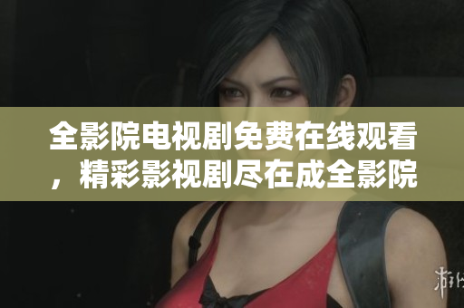 全影院电视剧免费在线观看，精彩影视剧尽在成全影院