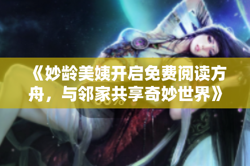 《妙龄美姨开启免费阅读方舟，与邻家共享奇妙世界》