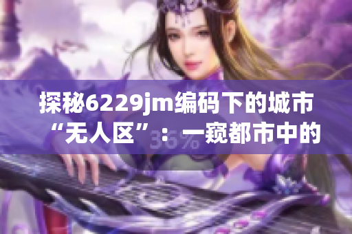 探秘6229jm编码下的城市“无人区”：一窥都市中的荒芜角落