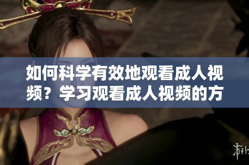 如何科学有效地观看成人视频？学习观看成人视频的方法和技巧