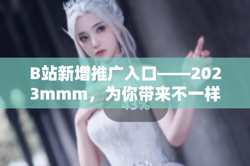 B站新增推广入口——2023mmm，为你带来不一样的视听体验！