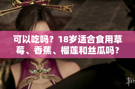 可以吃吗？18岁适合食用草莓、香蕉、榴莲和丝瓜吗？