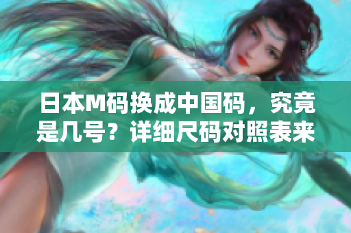 日本M码换成中国码，究竟是几号？详细尺码对照表来袭！