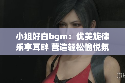 小姐好白bgm：优美旋律乐享耳畔 营造轻松愉悦氛围