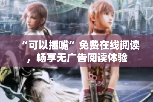 “可以插嘴”免费在线阅读，畅享无广告阅读体验