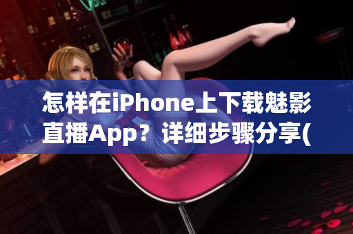 怎样在iPhone上下载魅影直播App？详细步骤分享(1)