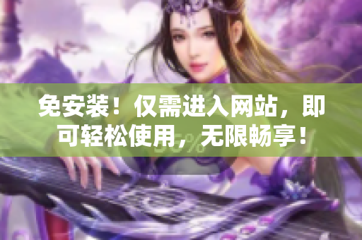 免安装！仅需进入网站，即可轻松使用，无限畅享！