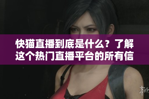 快猫直播到底是什么？了解这个热门直播平台的所有信息