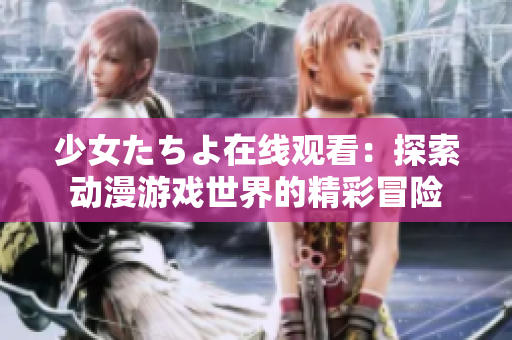 少女たちよ在线观看：探索动漫游戏世界的精彩冒险