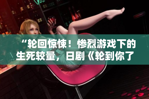 “轮回惊悚！惨烈游戏下的生死较量，日剧《轮到你了》引爆观剧热潮！”