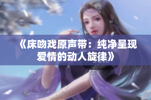 《床吻戏原声带：纯净呈现爱情的动人旋律》