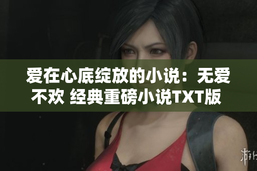 爱在心底绽放的小说：无爱不欢 经典重磅小说TXT版 