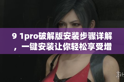 9 1pro破解版安装步骤详解，一键安装让你轻松享受增强功能(1)