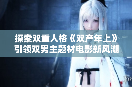 探索双重人格《双产年上》引领双男主题材电影新风潮