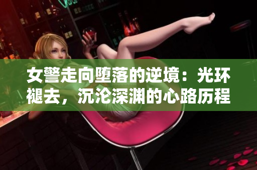 女警走向堕落的逆境：光环褪去，沉沦深渊的心路历程