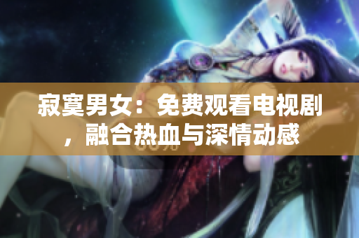 寂寞男女：免费观看电视剧，融合热血与深情动感
