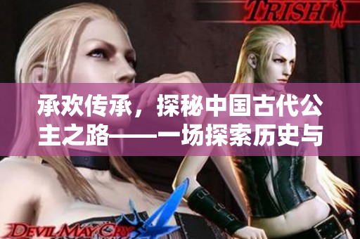 承欢传承，探秘中国古代公主之路——一场探索历史与文化的旅程