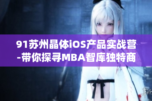 91苏州晶体iOS产品实战营-带你探寻MBA智库独特商业智慧(1)