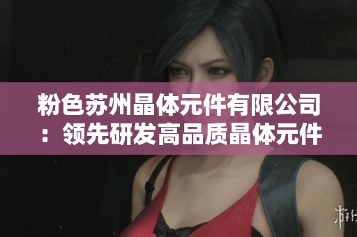 粉色苏州晶体元件有限公司：领先研发高品质晶体元件