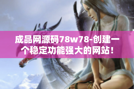 成品网源码78w78-创建一个稳定功能强大的网站！