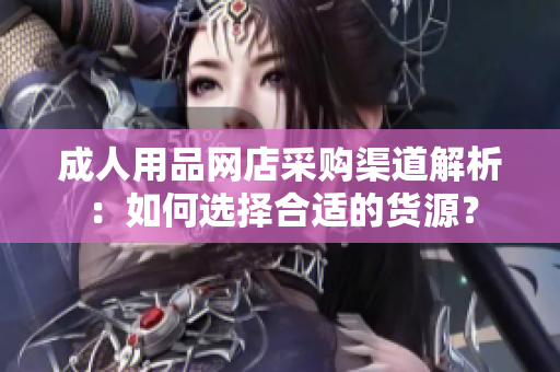 成人用品网店采购渠道解析：如何选择合适的货源？