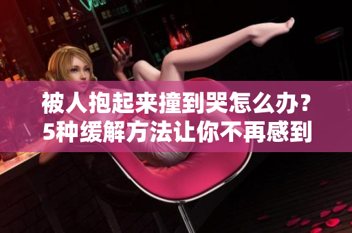 被人抱起来撞到哭怎么办？5种缓解方法让你不再感到焦虑