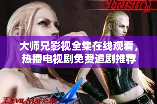 大师兄影视全集在线观看，热播电视剧免费追剧推荐