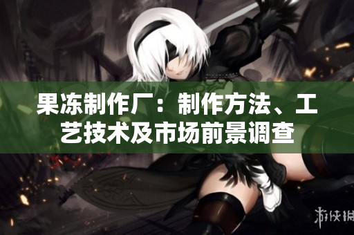 果冻制作厂：制作方法、工艺技术及市场前景调查