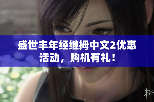 盛世丰年经继拇中文2优惠活动，购机有礼！