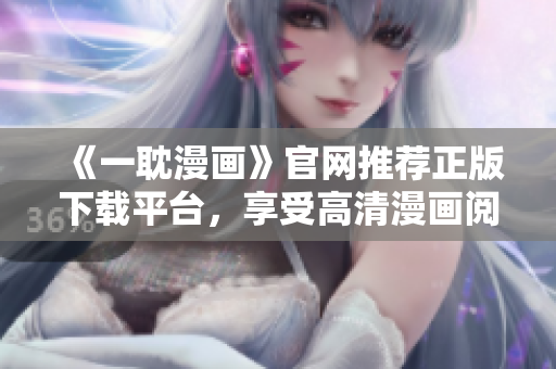 《一耽漫画》官网推荐正版下载平台，享受高清漫画阅读体验！