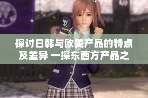 探讨日韩与欧美产品的特点及差异 一探东西方产品之别