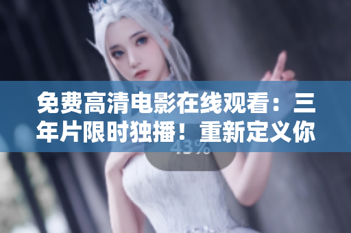 免费高清电影在线观看：三年片限时独播！重新定义你的电影观影体验！