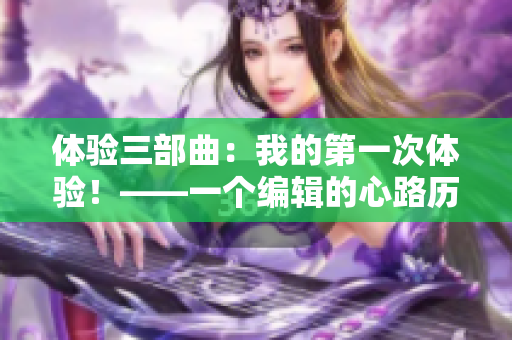 体验三部曲：我的第一次体验！——一个编辑的心路历程