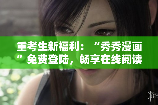 重考生新福利：“秀秀漫画”免费登陆，畅享在线阅读盛宴