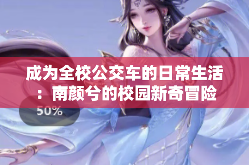 成为全校公交车的日常生活：南颜兮的校园新奇冒险
