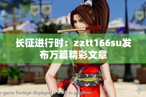 长征进行时：zztt166su发布万篇精彩文章