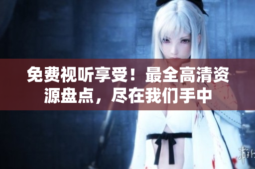 免费视听享受！最全高清资源盘点，尽在我们手中