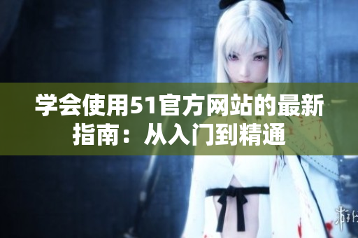 学会使用51官方网站的最新指南：从入门到精通