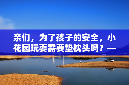 亲们，为了孩子的安全，小花园玩耍需要垫枕头吗？——儿童安全提示