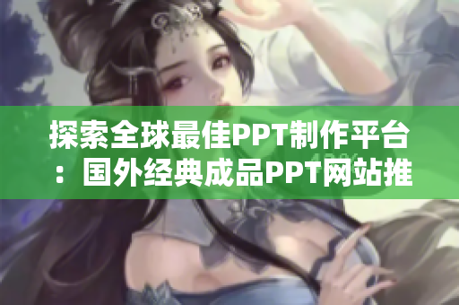 探索全球最佳PPT制作平台：国外经典成品PPT网站推荐与比较